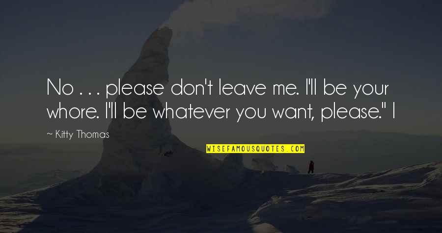 Whatever You Want Quotes By Kitty Thomas: No . . . please don't leave me.