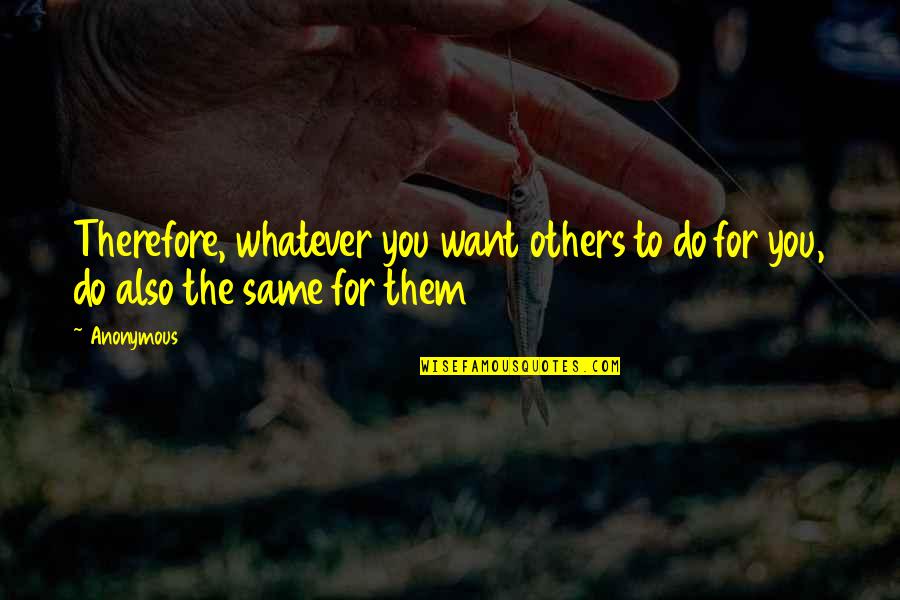 Whatever You Want To Do Quotes By Anonymous: Therefore, whatever you want others to do for