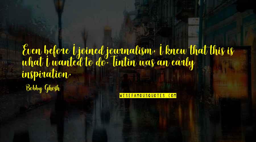 Whatfrom Quotes By Bobby Ghosh: Even before I joined journalism, I knew that