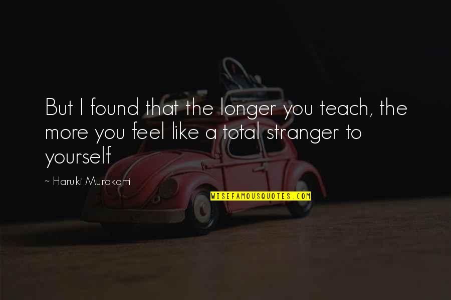 Whats Happening Dee Quotes By Haruki Murakami: But I found that the longer you teach, Whats Happening Dee Quotes By Haruki Murakami: But I found that the longer you teach,