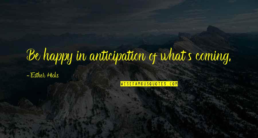 What's Happiness Quotes By Esther Hicks: Be happy in anticipation of what's coming.