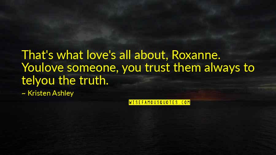 What's Love Without Trust Quotes By Kristen Ashley: That's what love's all about, Roxanne. Youlove someone, What's Love Without Trust Quotes By Kristen Ashley: That's what love's all about, Roxanne. Youlove someone,
