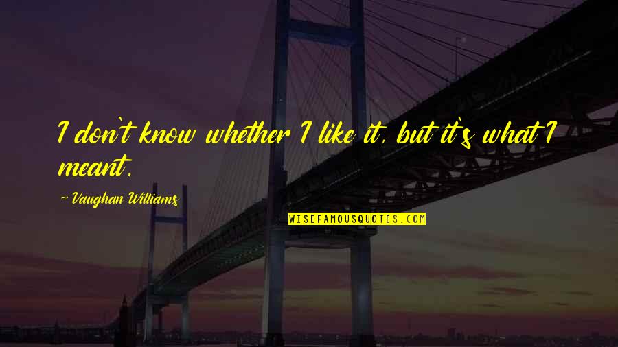 What's Meant Quotes By Vaughan Williams: I don't know whether I like it, but