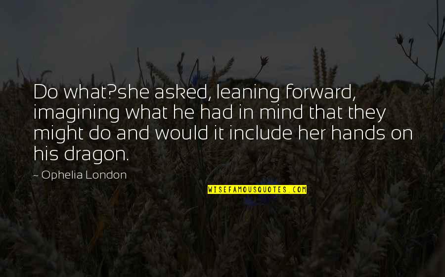 What's On Her Mind Quotes By Ophelia London: Do what?she asked, leaning forward, imagining what he What's On Her Mind Quotes By Ophelia London: Do what?she asked, leaning forward, imagining what he
