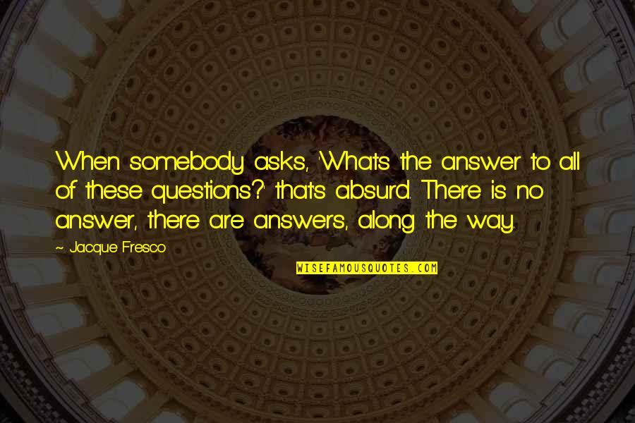 Whats Quotes By Jacque Fresco: When somebody asks, 'Whats the answer to all