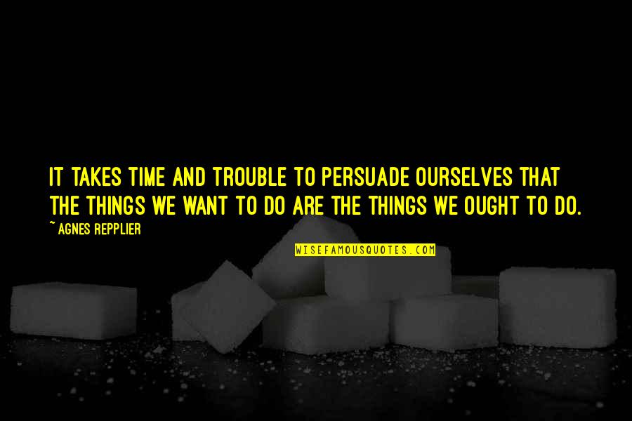 Wheareas Quotes By Agnes Repplier: It takes time and trouble to persuade ourselves