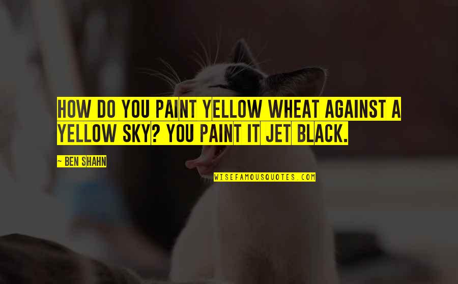 Wheat Quotes By Ben Shahn: How do you paint yellow wheat against a