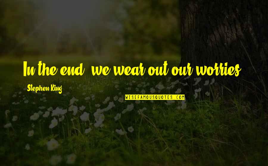 Wheatcraft Concrete Quotes By Stephen King: In the end, we wear out our worries. Wheatcraft Concrete Quotes By Stephen King: In the end, we wear out our worries.
