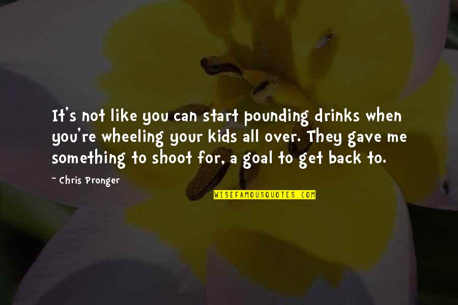 Wheeling Quotes By Chris Pronger: It's not like you can start pounding drinks Wheeling Quotes By Chris Pronger: It's not like you can start pounding drinks