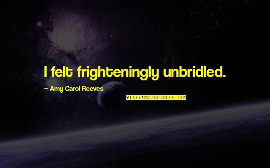 Wheels Of Wish Quotes By Amy Carol Reeves: I felt frighteningly unbridled. Wheels Of Wish Quotes By Amy Carol Reeves: I felt frighteningly unbridled.