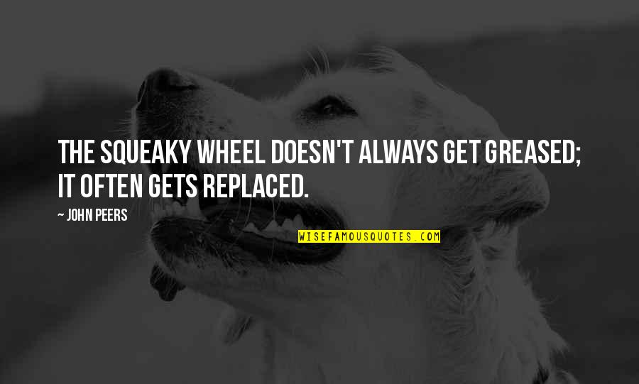 Wheels Quotes By John Peers: The squeaky wheel doesn't always get greased; it