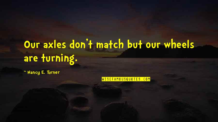 Wheels Turning Quotes By Nancy E. Turner: Our axles don't match but our wheels are