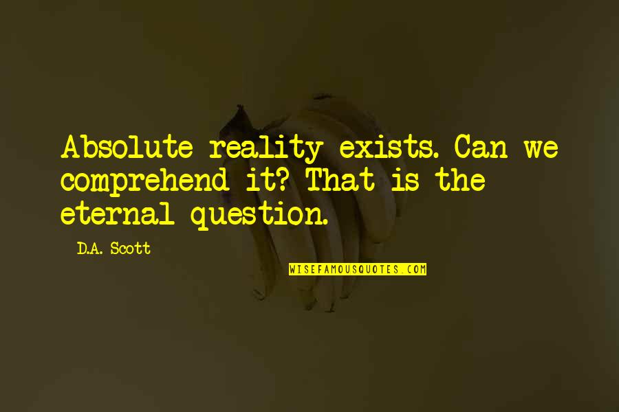 Wheeze Sound Quotes By D.A. Scott: Absolute reality exists. Can we comprehend it? That
