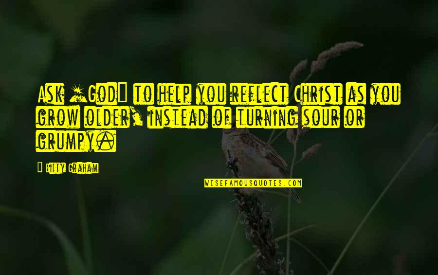 Whelming Quotes By Billy Graham: Ask [God] to help you reflect Christ as