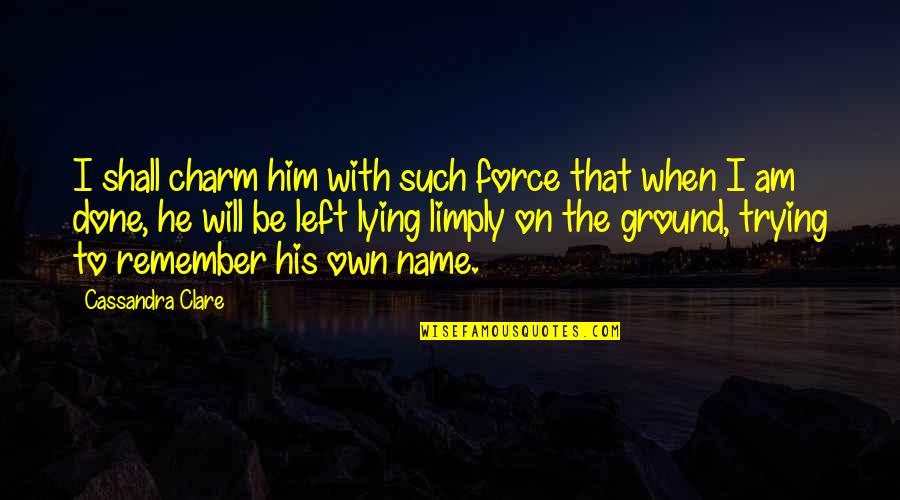 When Am Done Am Done Quotes By Cassandra Clare: I shall charm him with such force that When Am Done Am Done Quotes By Cassandra Clare: I shall charm him with such force that
