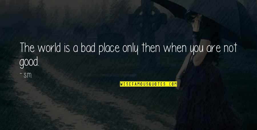 When Bad Is Good Quotes By S.M.: The world is a bad place only then