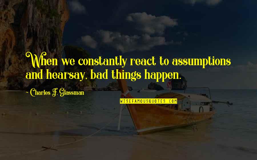 When Bad Things Happen Quotes By Charles F. Glassman: When we constantly react to assumptions and hearsay,