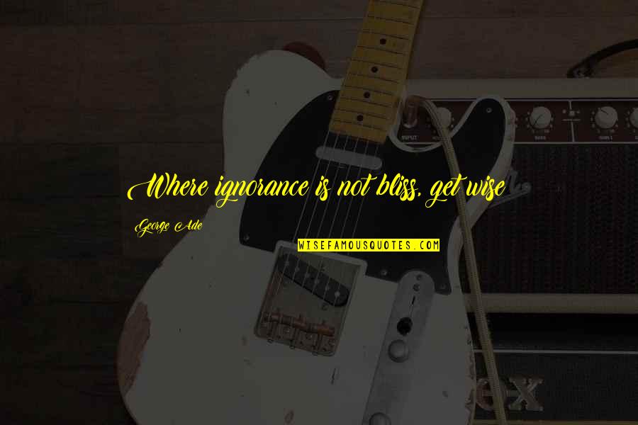 When Democracy Dies Quotes By George Ade: Where ignorance is not bliss, get wise! When Democracy Dies Quotes By George Ade: Where ignorance is not bliss, get wise!