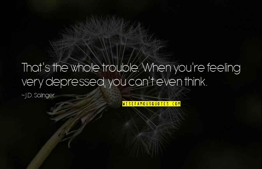 When Depressed Quotes By J.D. Salinger: That's the whole trouble. When you're feeling very