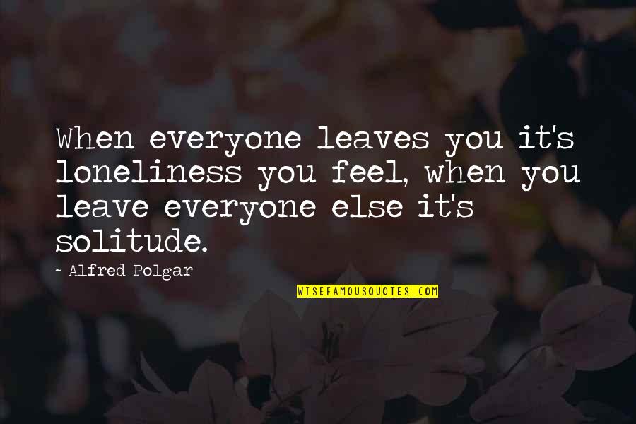 When Everyone Leaves You Alone Quotes By Alfred Polgar: When everyone leaves you it's loneliness you feel, When Everyone Leaves You Alone Quotes By Alfred Polgar: When everyone leaves you it's loneliness you feel,