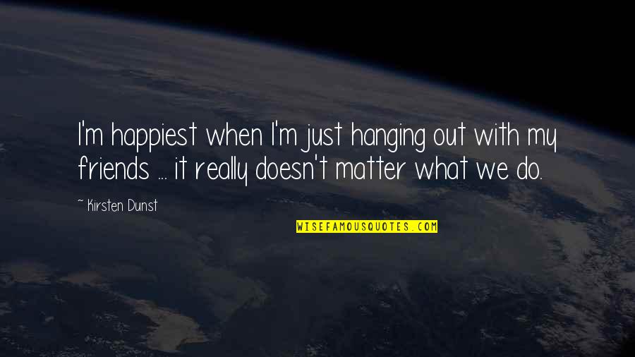 When Friends Are There For You Quotes By Kirsten Dunst: I'm happiest when I'm just hanging out with When Friends Are There For You Quotes By Kirsten Dunst: I'm happiest when I'm just hanging out with