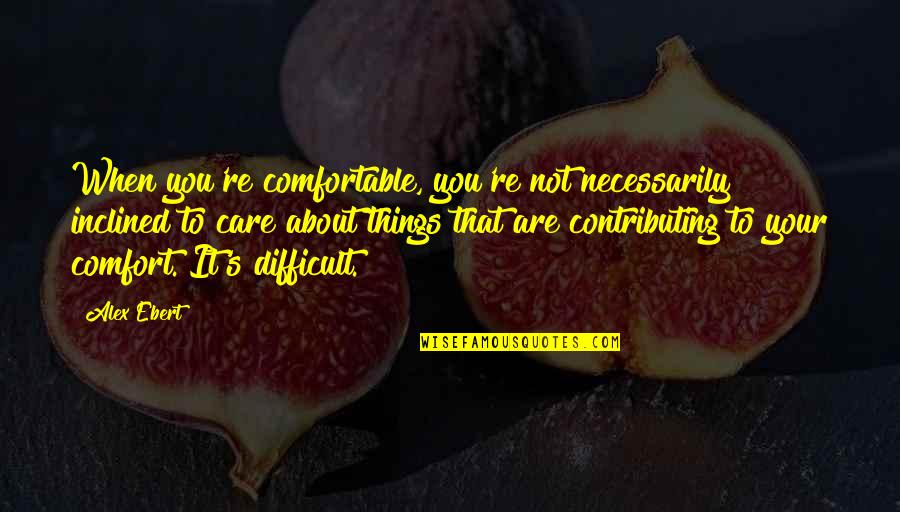 When I Care About You Quotes By Alex Ebert: When you're comfortable, you're not necessarily inclined to When I Care About You Quotes By Alex Ebert: When you're comfortable, you're not necessarily inclined to