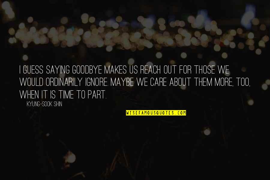 When I Care About You Quotes By Kyung-Sook Shin: I guess saying goodbye makes us reach out When I Care About You Quotes By Kyung-Sook Shin: I guess saying goodbye makes us reach out
