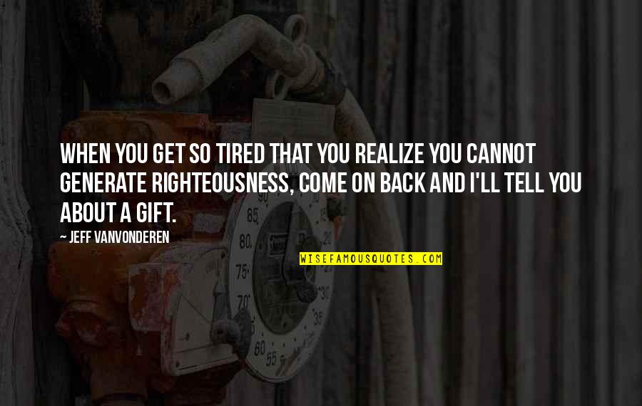 When I Come Back Quotes By Jeff VanVonderen: When you get so tired that you realize When I Come Back Quotes By Jeff VanVonderen: When you get so tired that you realize