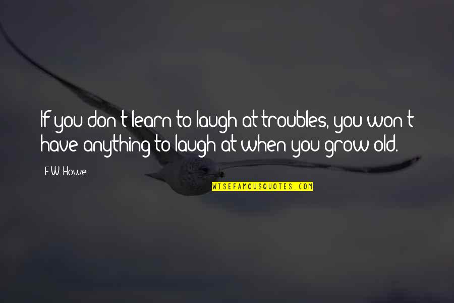 When I Grow Old Quotes By E.W. Howe: If you don't learn to laugh at troubles,