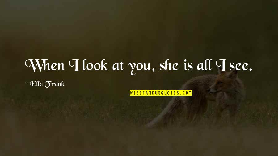 When I Look At You Quotes By Ella Frank: When I look at you, she is all