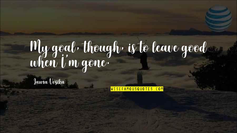 When I M Gone Quotes By Laura Vosika: My goal, though, is to leave good when