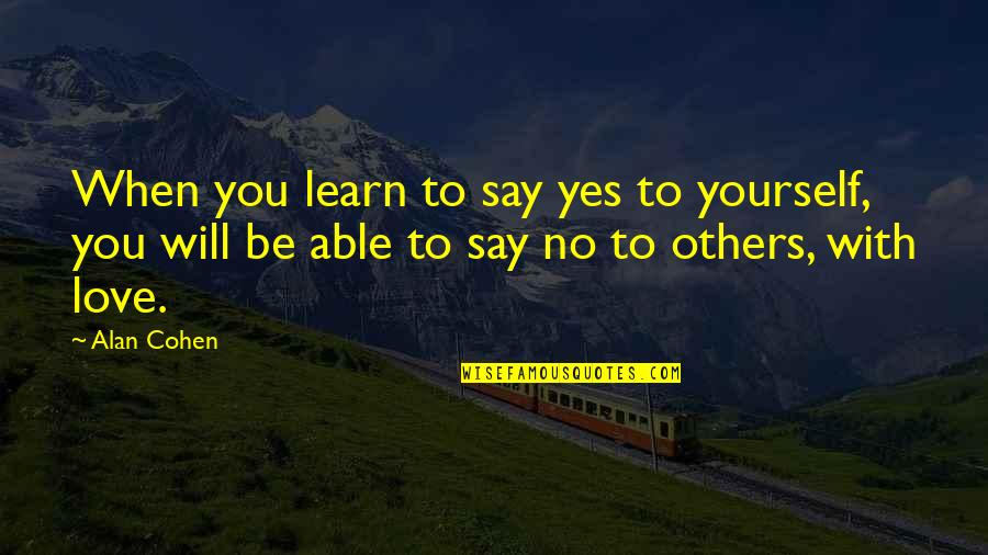 When I Say I Love You More Quotes By Alan Cohen: When you learn to say yes to yourself,