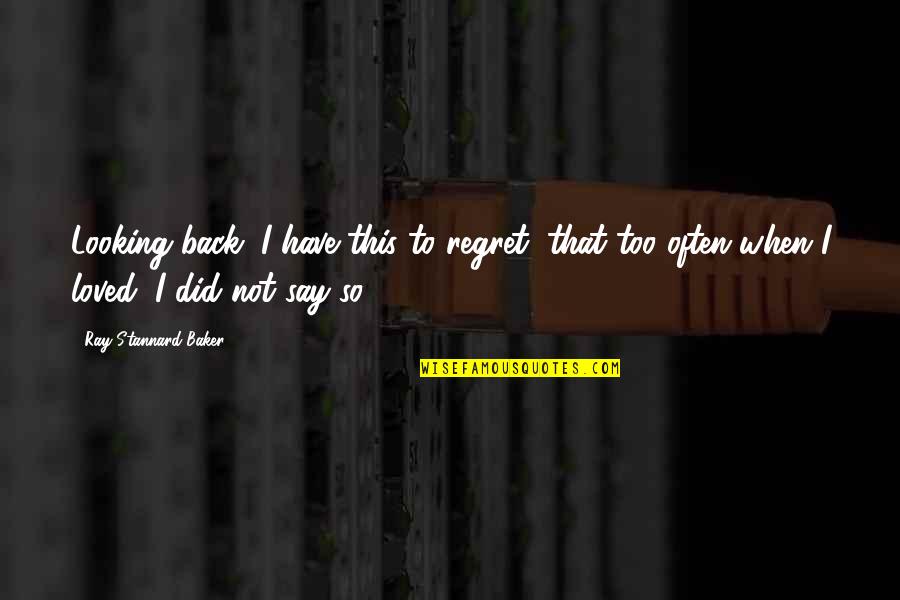 When I Say I Love You More Quotes By Ray Stannard Baker: Looking back, I have this to regret, that