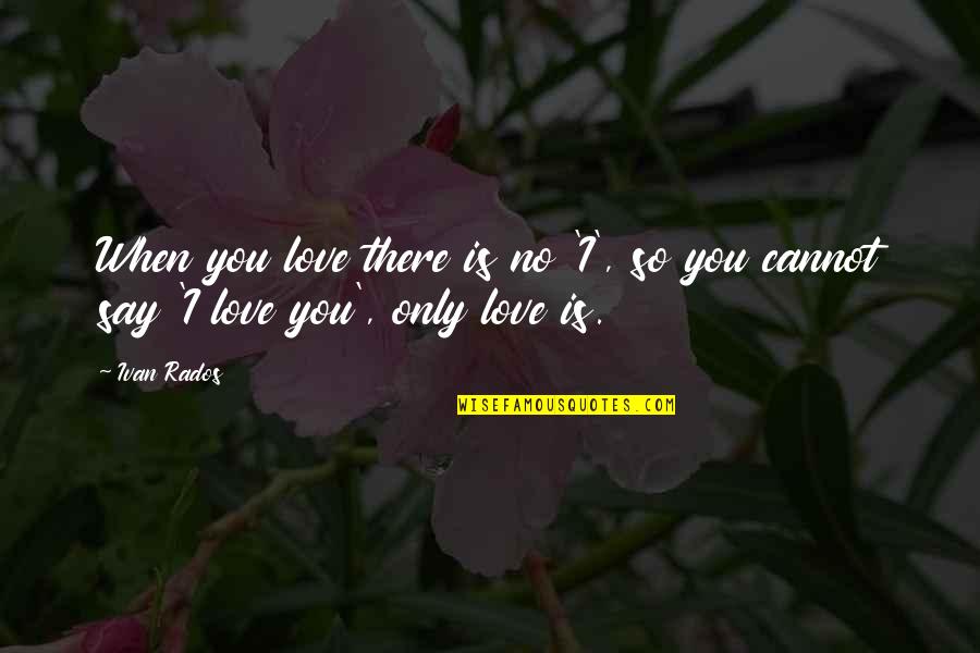 When I Say I Love You Quotes By Ivan Rados: When you love there is no 'I', so