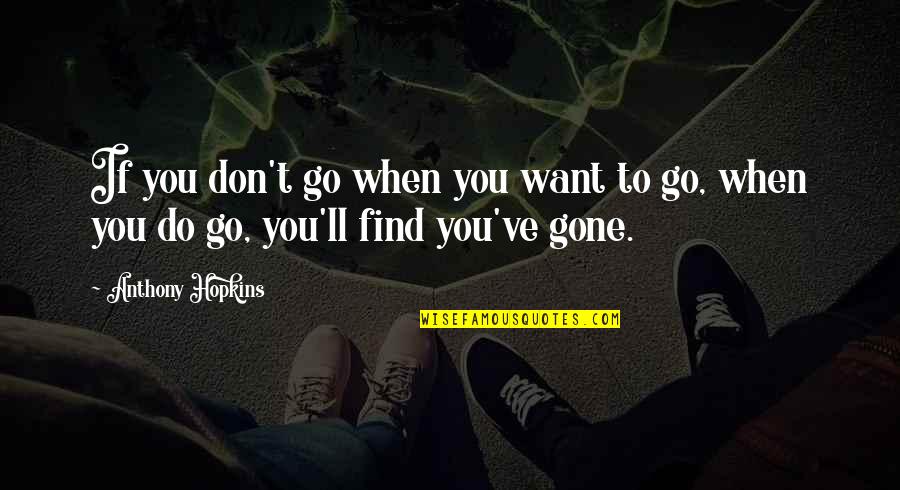When I'll Be Gone Quotes By Anthony Hopkins: If you don't go when you want to