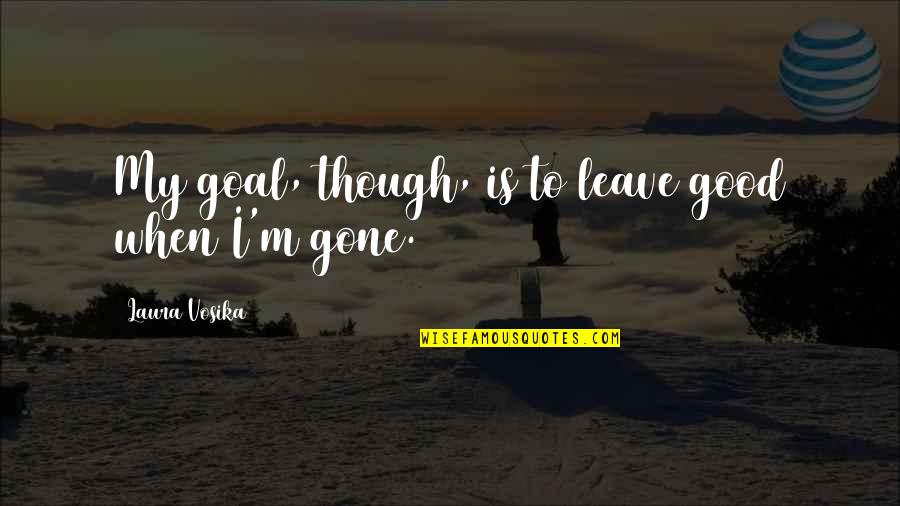 When I'm Gone Quotes By Laura Vosika: My goal, though, is to leave good when