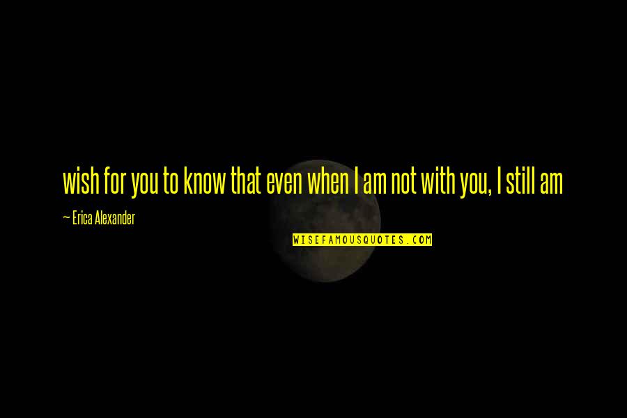 When I'm Not With You Quotes By Erica Alexander: wish for you to know that even when