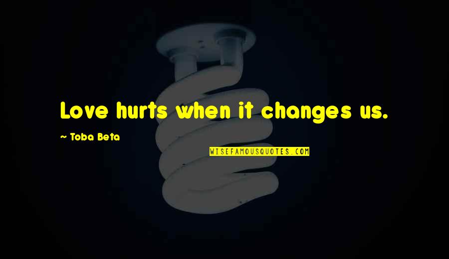 When It Hurts The Most Quotes By Toba Beta: Love hurts when it changes us.