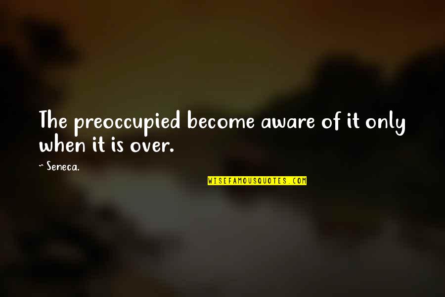 When It Is Over Quotes By Seneca.: The preoccupied become aware of it only when