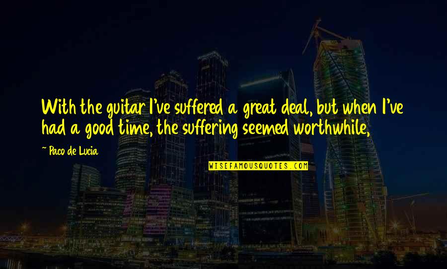 When Its Good Its Great Quotes By Paco De Lucia: With the guitar I've suffered a great deal,