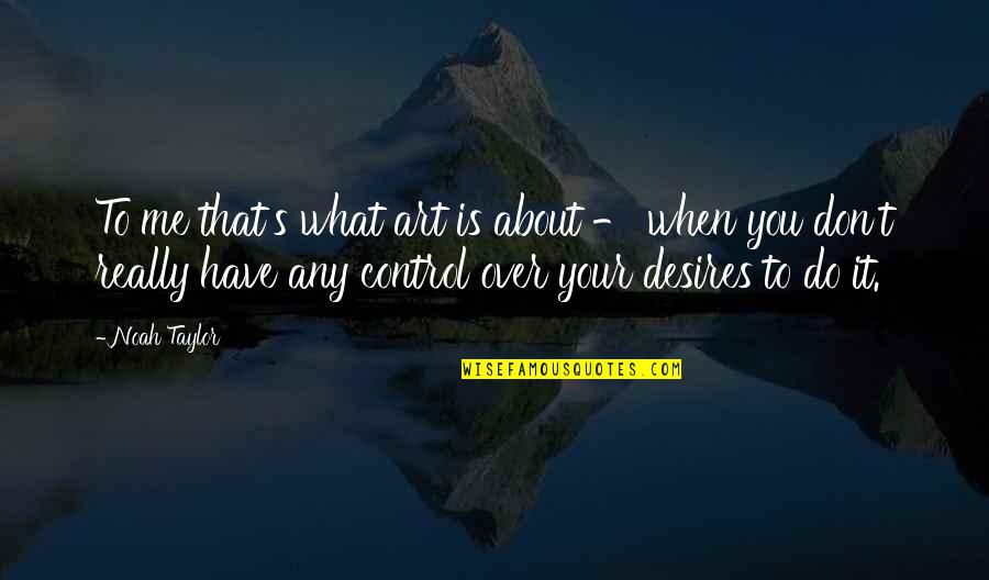 When Its Out Of Your Control Quotes By Noah Taylor: To me that's what art is about - When Its Out Of Your Control Quotes By Noah Taylor: To me that's what art is about -
