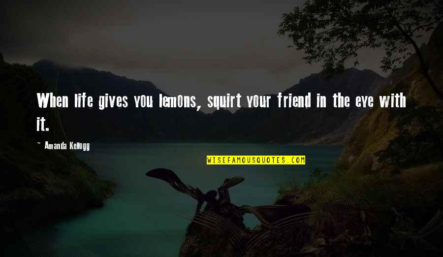 When Life Gives You Lemons Quotes By Amanda Kellogg: When life gives you lemons, squirt your friend When Life Gives You Lemons Quotes By Amanda Kellogg: When life gives you lemons, squirt your friend