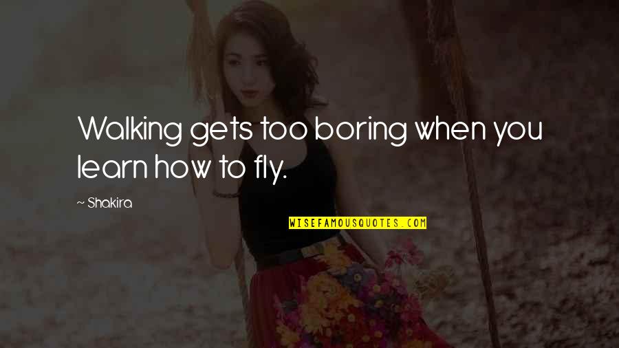 When Life Is Boring Quotes By Shakira: Walking gets too boring when you learn how