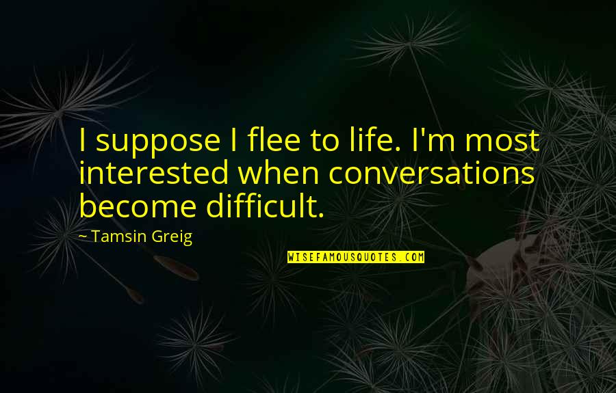 When Life Is Difficult Quotes By Tamsin Greig: I suppose I flee to life. I'm most