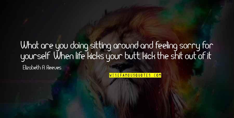 When Life Kicks You Quotes By Elizabeth A. Reeves: What are you doing sitting around and feeling