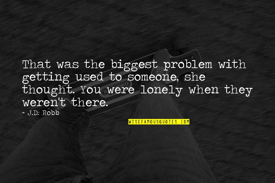 When Lonely Quotes By J.D. Robb: That was the biggest problem with getting used