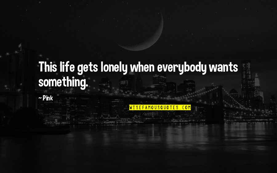 When Lonely Quotes By Pink: This life gets lonely when everybody wants something.