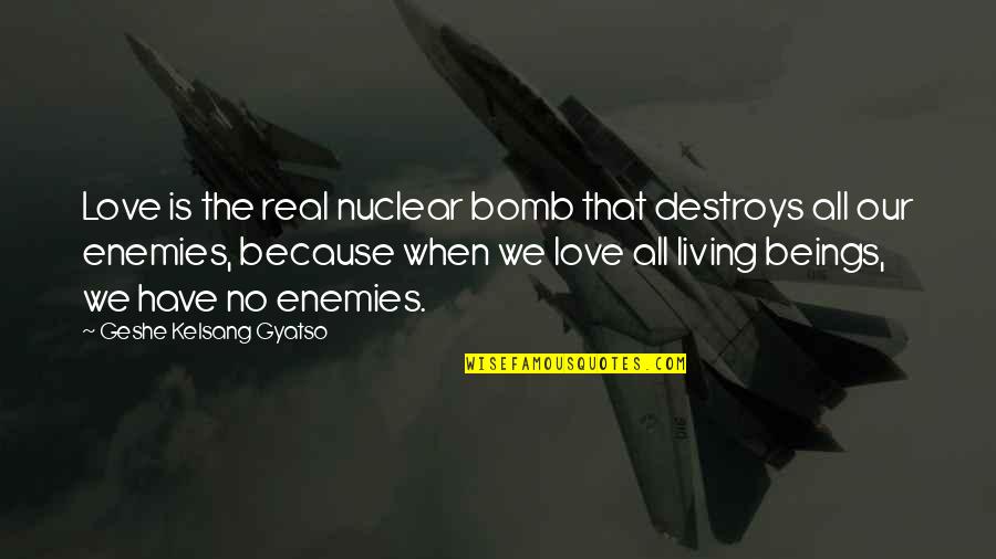 When Love Is Real Quotes By Geshe Kelsang Gyatso: Love is the real nuclear bomb that destroys When Love Is Real Quotes By Geshe Kelsang Gyatso: Love is the real nuclear bomb that destroys