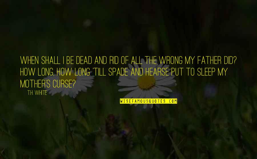 When Mother And Father Quotes By T.H. White: When shall I be dead and rid Of When Mother And Father Quotes By T.H. White: When shall I be dead and rid Of