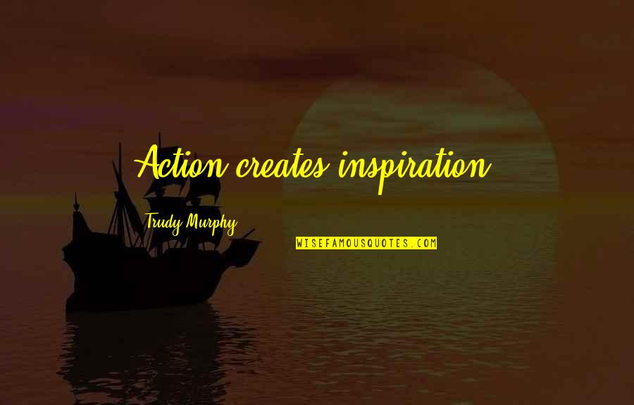 When Someone Died Quotes By Trudy Murphy: Action creates inspiration.